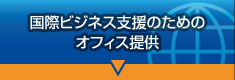「国際ビジネス支援のためのオフィス提供」ページへ